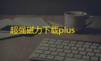 超强磁力下载plus